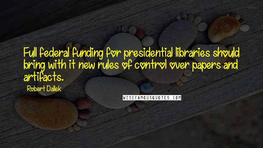 Robert Dallek Quotes: Full federal funding for presidential libraries should bring with it new rules of control over papers and artifacts.