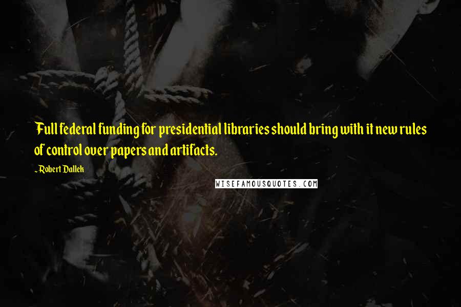 Robert Dallek Quotes: Full federal funding for presidential libraries should bring with it new rules of control over papers and artifacts.