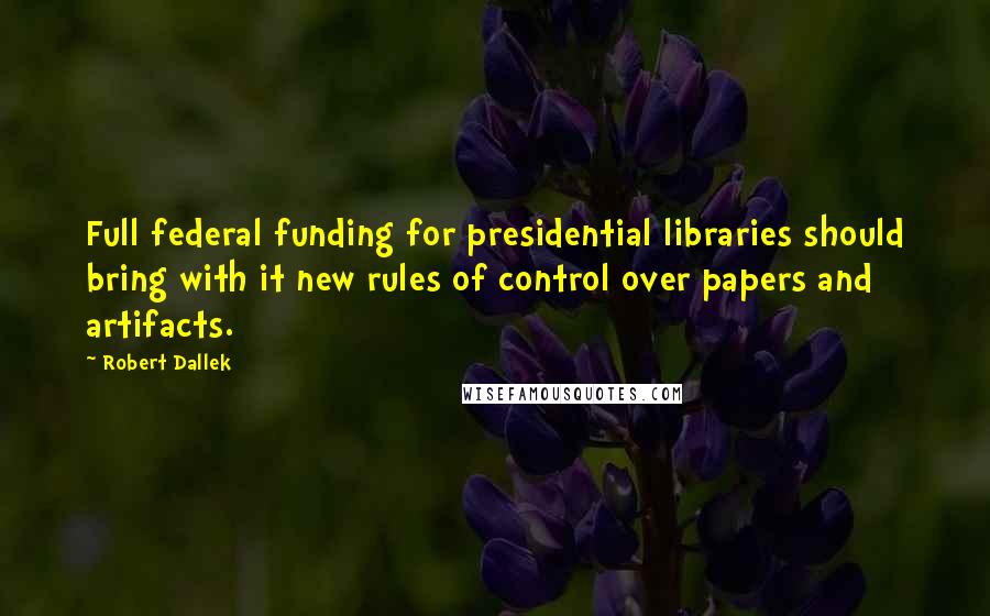 Robert Dallek Quotes: Full federal funding for presidential libraries should bring with it new rules of control over papers and artifacts.