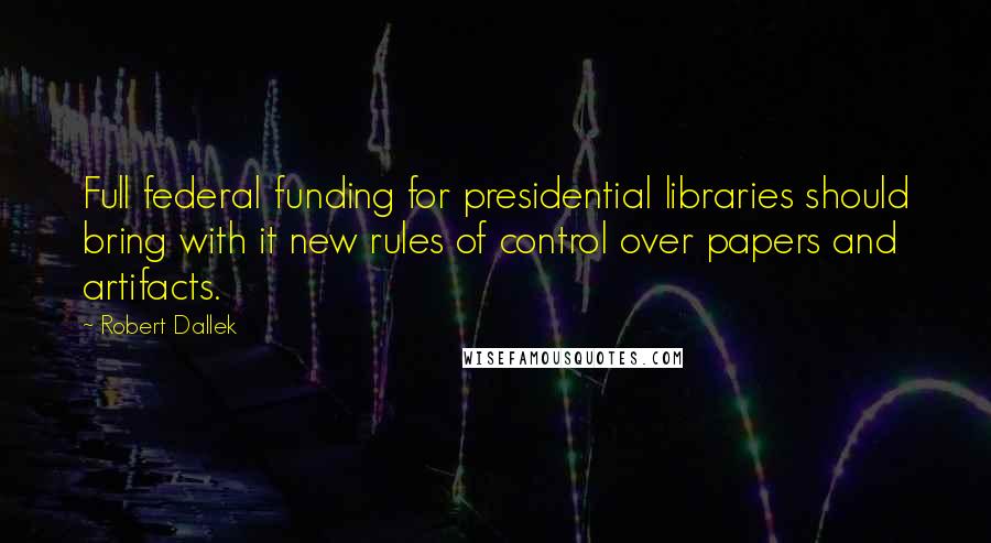 Robert Dallek Quotes: Full federal funding for presidential libraries should bring with it new rules of control over papers and artifacts.