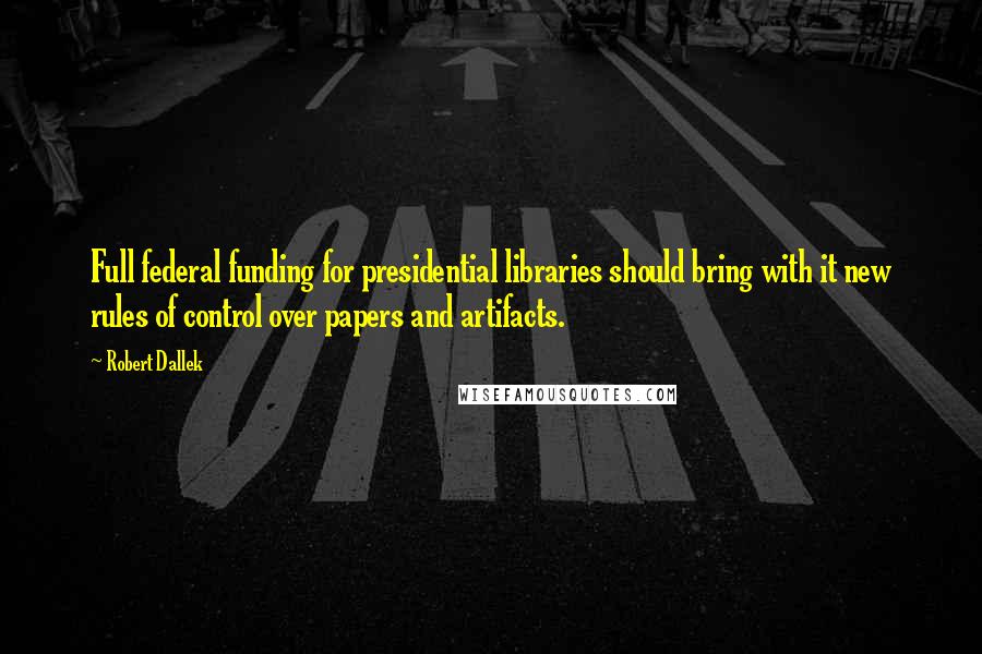 Robert Dallek Quotes: Full federal funding for presidential libraries should bring with it new rules of control over papers and artifacts.