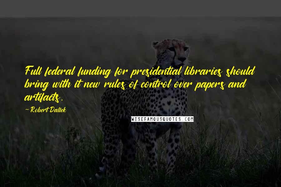 Robert Dallek Quotes: Full federal funding for presidential libraries should bring with it new rules of control over papers and artifacts.