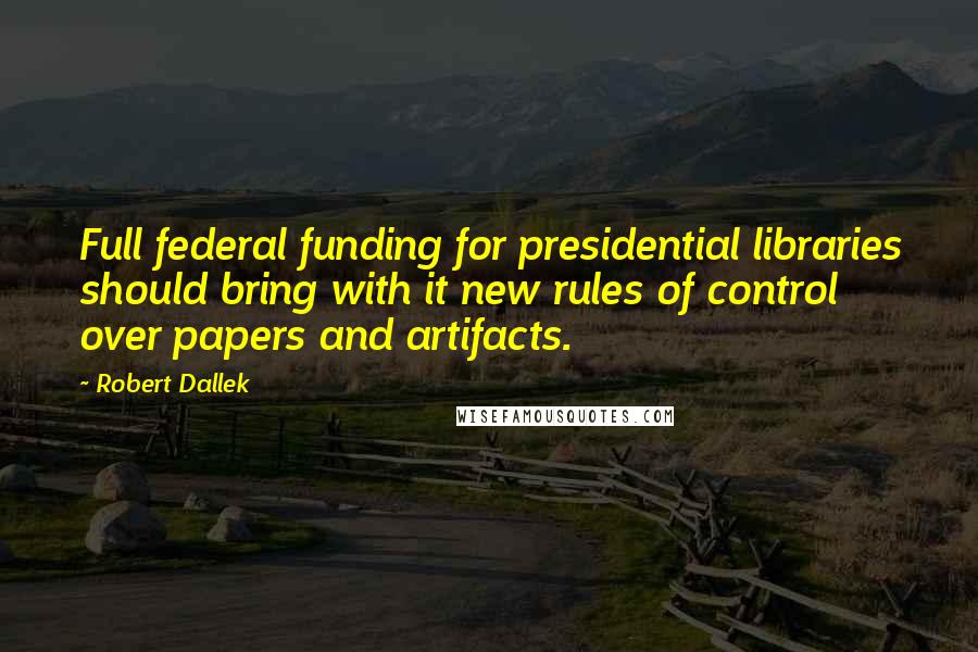 Robert Dallek Quotes: Full federal funding for presidential libraries should bring with it new rules of control over papers and artifacts.