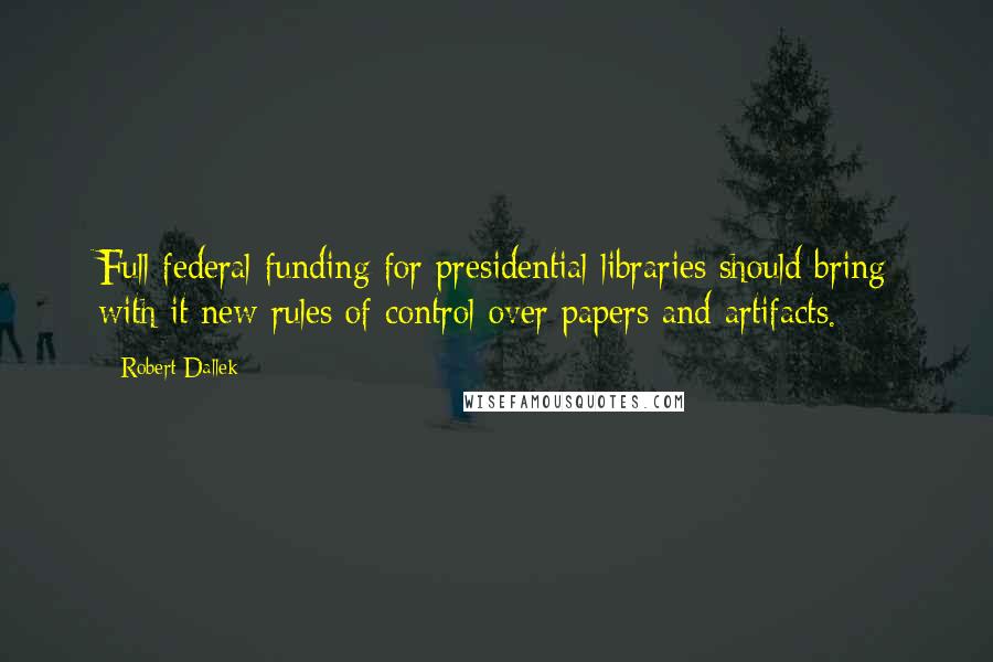 Robert Dallek Quotes: Full federal funding for presidential libraries should bring with it new rules of control over papers and artifacts.