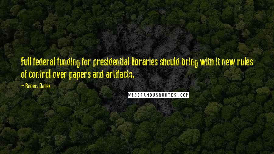 Robert Dallek Quotes: Full federal funding for presidential libraries should bring with it new rules of control over papers and artifacts.