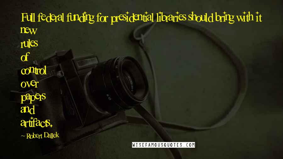 Robert Dallek Quotes: Full federal funding for presidential libraries should bring with it new rules of control over papers and artifacts.