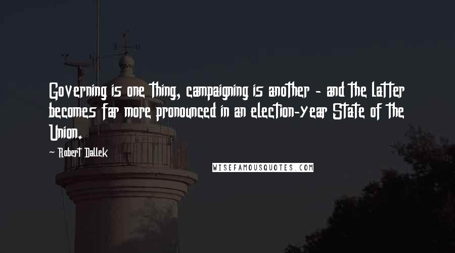 Robert Dallek Quotes: Governing is one thing, campaigning is another - and the latter becomes far more pronounced in an election-year State of the Union.