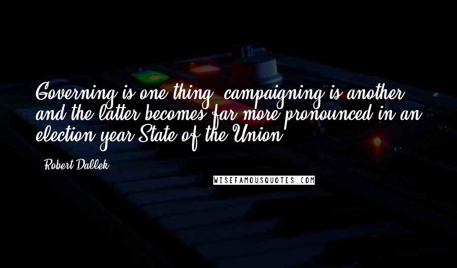 Robert Dallek Quotes: Governing is one thing, campaigning is another - and the latter becomes far more pronounced in an election-year State of the Union.