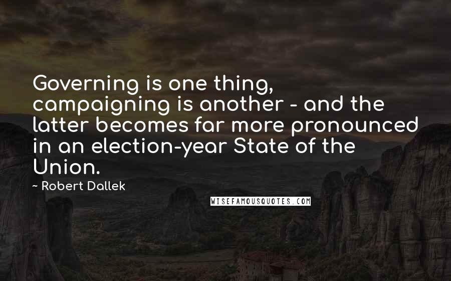 Robert Dallek Quotes: Governing is one thing, campaigning is another - and the latter becomes far more pronounced in an election-year State of the Union.
