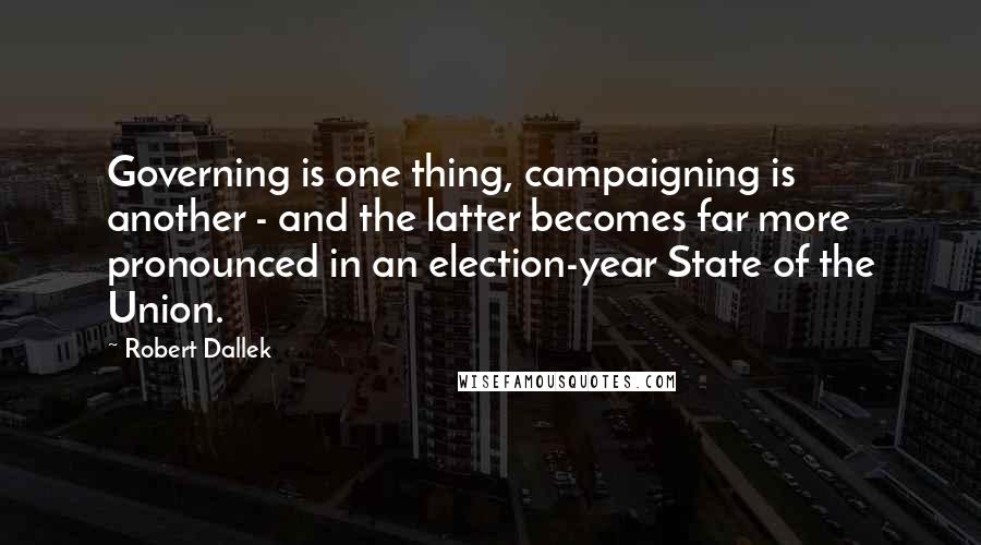 Robert Dallek Quotes: Governing is one thing, campaigning is another - and the latter becomes far more pronounced in an election-year State of the Union.