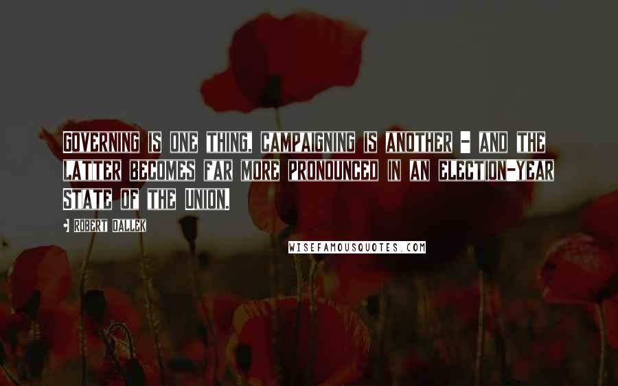 Robert Dallek Quotes: Governing is one thing, campaigning is another - and the latter becomes far more pronounced in an election-year State of the Union.