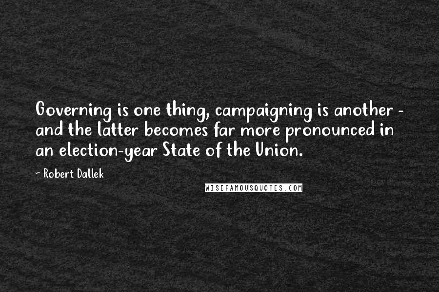 Robert Dallek Quotes: Governing is one thing, campaigning is another - and the latter becomes far more pronounced in an election-year State of the Union.