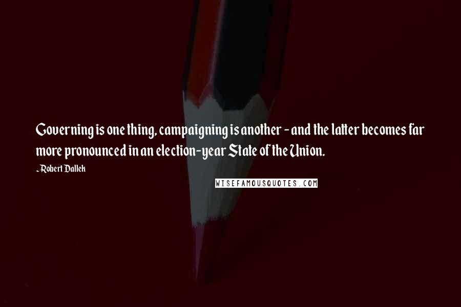 Robert Dallek Quotes: Governing is one thing, campaigning is another - and the latter becomes far more pronounced in an election-year State of the Union.