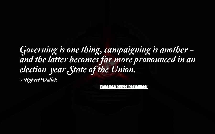 Robert Dallek Quotes: Governing is one thing, campaigning is another - and the latter becomes far more pronounced in an election-year State of the Union.