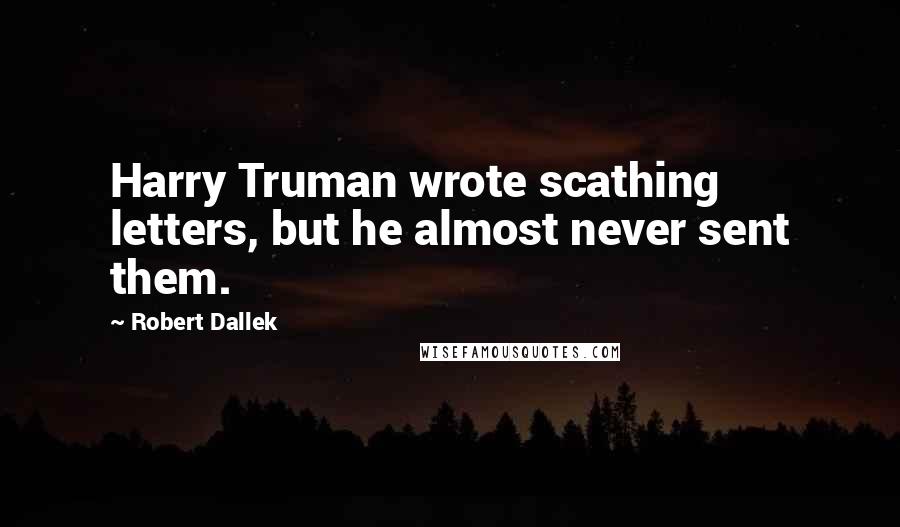 Robert Dallek Quotes: Harry Truman wrote scathing letters, but he almost never sent them.