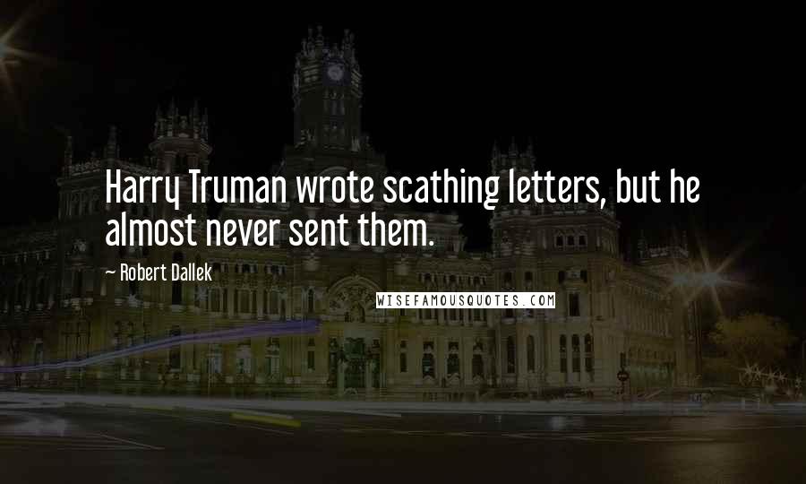 Robert Dallek Quotes: Harry Truman wrote scathing letters, but he almost never sent them.