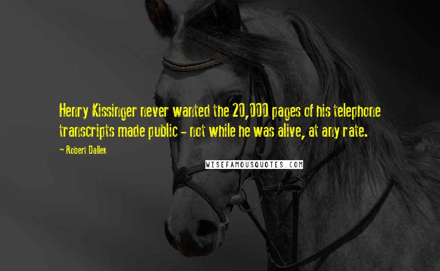 Robert Dallek Quotes: Henry Kissinger never wanted the 20,000 pages of his telephone transcripts made public - not while he was alive, at any rate.