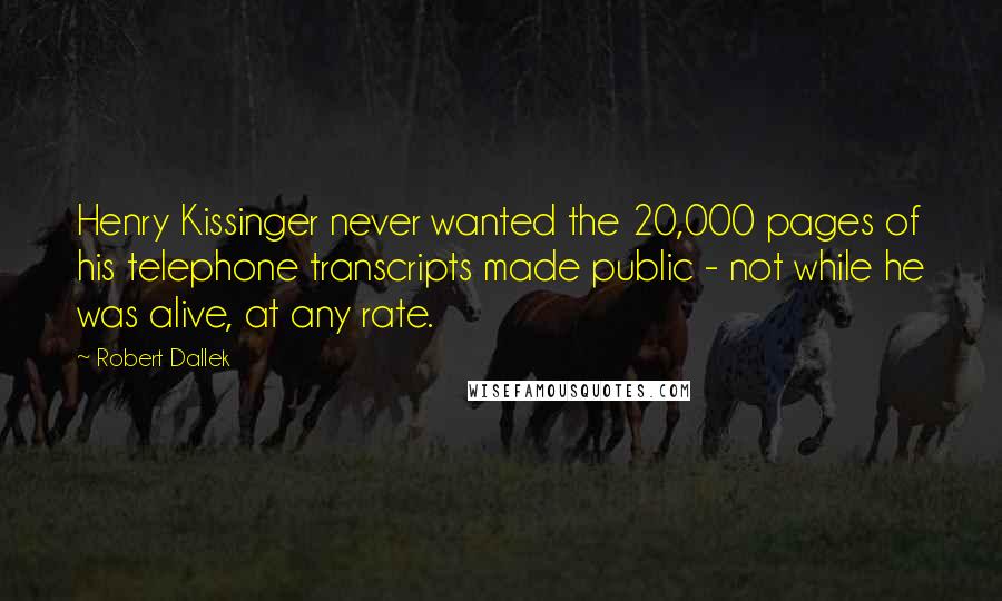 Robert Dallek Quotes: Henry Kissinger never wanted the 20,000 pages of his telephone transcripts made public - not while he was alive, at any rate.