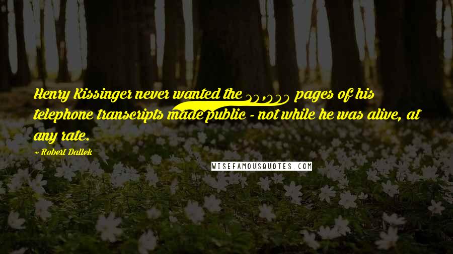 Robert Dallek Quotes: Henry Kissinger never wanted the 20,000 pages of his telephone transcripts made public - not while he was alive, at any rate.