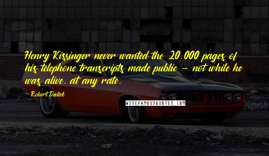 Robert Dallek Quotes: Henry Kissinger never wanted the 20,000 pages of his telephone transcripts made public - not while he was alive, at any rate.