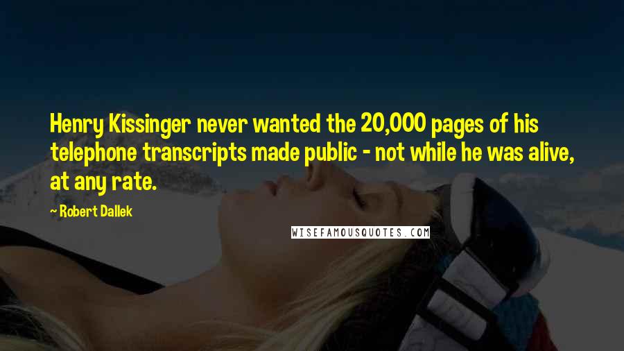 Robert Dallek Quotes: Henry Kissinger never wanted the 20,000 pages of his telephone transcripts made public - not while he was alive, at any rate.