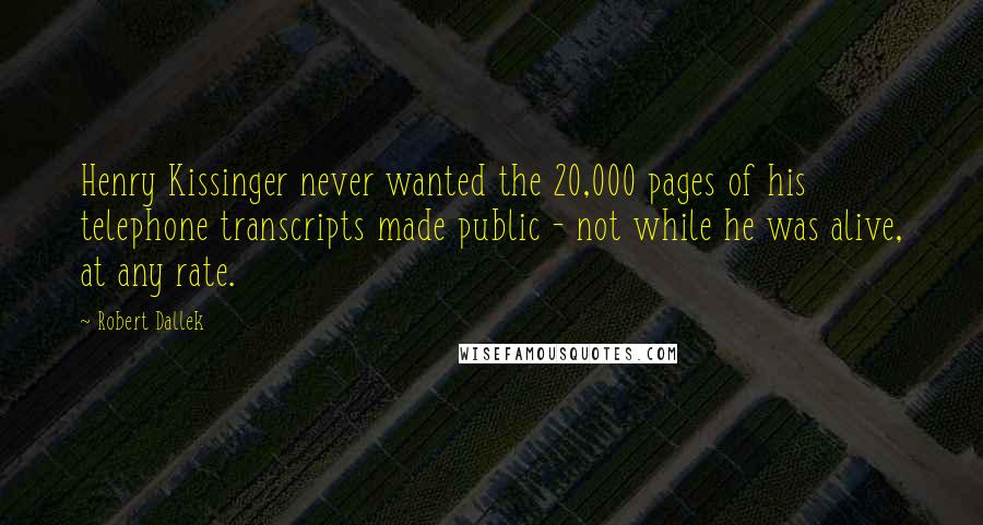 Robert Dallek Quotes: Henry Kissinger never wanted the 20,000 pages of his telephone transcripts made public - not while he was alive, at any rate.