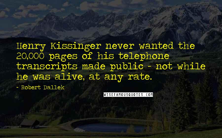 Robert Dallek Quotes: Henry Kissinger never wanted the 20,000 pages of his telephone transcripts made public - not while he was alive, at any rate.