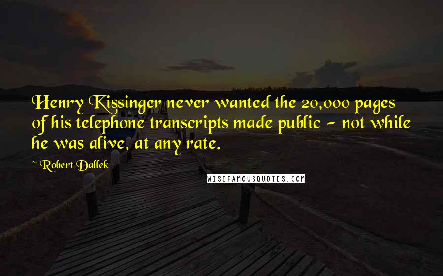 Robert Dallek Quotes: Henry Kissinger never wanted the 20,000 pages of his telephone transcripts made public - not while he was alive, at any rate.