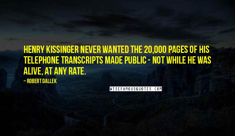 Robert Dallek Quotes: Henry Kissinger never wanted the 20,000 pages of his telephone transcripts made public - not while he was alive, at any rate.
