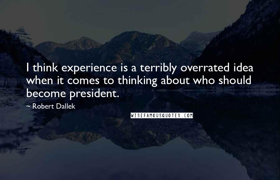 Robert Dallek Quotes: I think experience is a terribly overrated idea when it comes to thinking about who should become president.