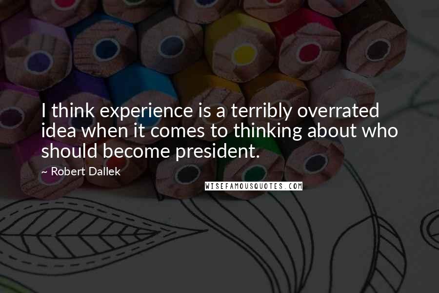 Robert Dallek Quotes: I think experience is a terribly overrated idea when it comes to thinking about who should become president.