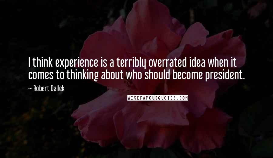 Robert Dallek Quotes: I think experience is a terribly overrated idea when it comes to thinking about who should become president.