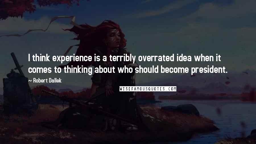 Robert Dallek Quotes: I think experience is a terribly overrated idea when it comes to thinking about who should become president.