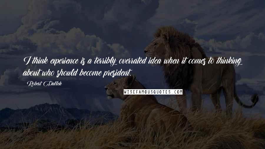 Robert Dallek Quotes: I think experience is a terribly overrated idea when it comes to thinking about who should become president.