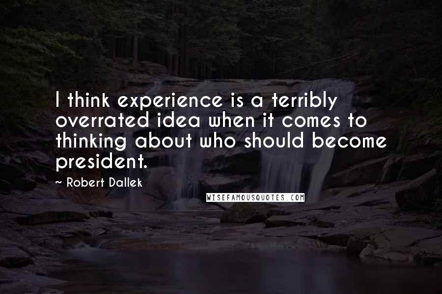 Robert Dallek Quotes: I think experience is a terribly overrated idea when it comes to thinking about who should become president.