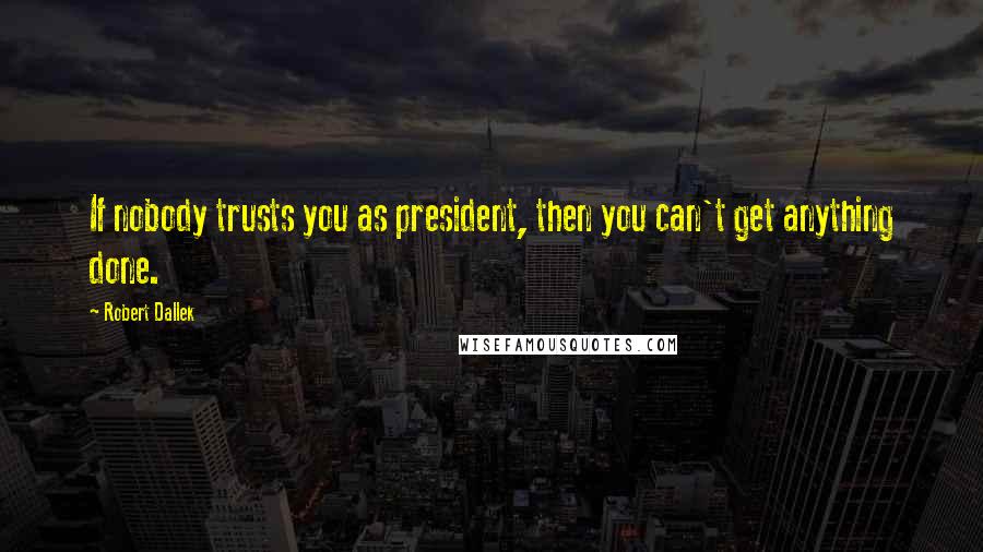 Robert Dallek Quotes: If nobody trusts you as president, then you can't get anything done.