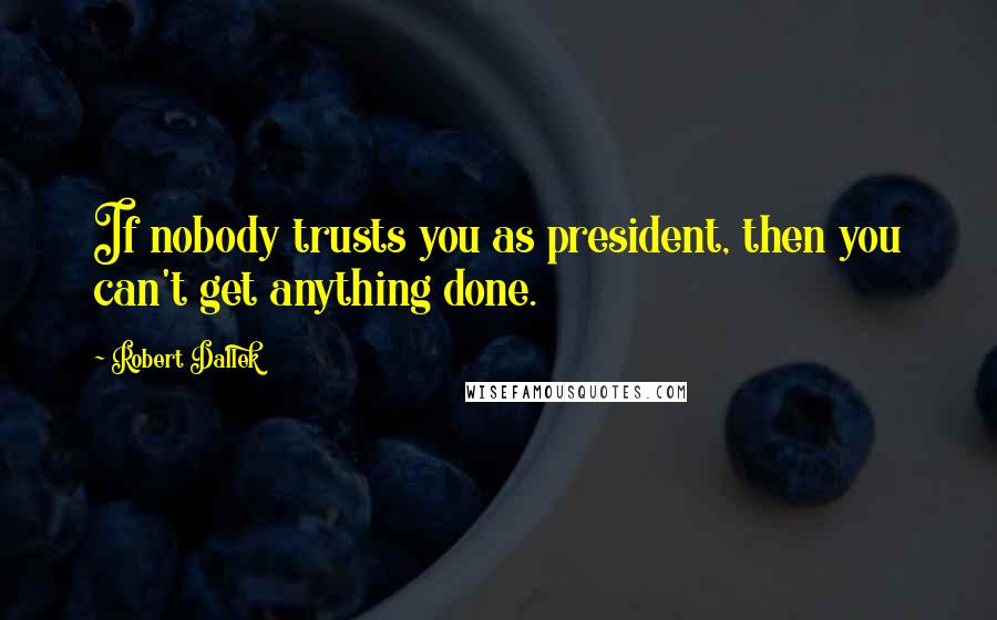 Robert Dallek Quotes: If nobody trusts you as president, then you can't get anything done.