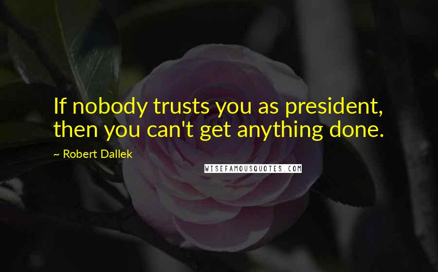 Robert Dallek Quotes: If nobody trusts you as president, then you can't get anything done.