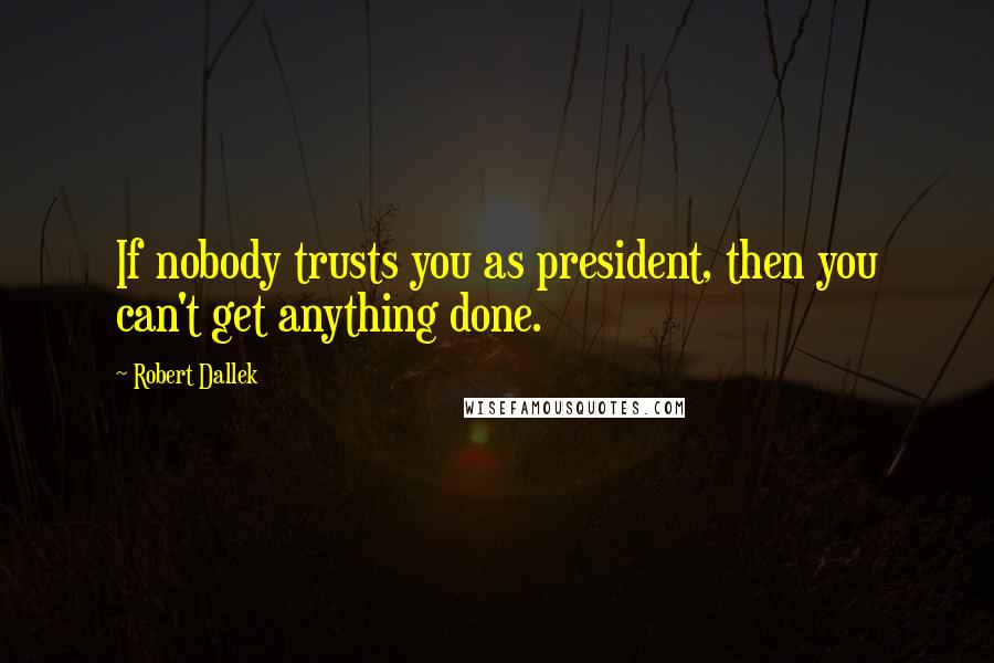 Robert Dallek Quotes: If nobody trusts you as president, then you can't get anything done.