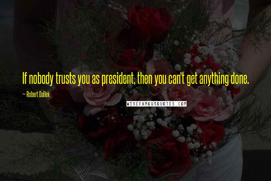 Robert Dallek Quotes: If nobody trusts you as president, then you can't get anything done.