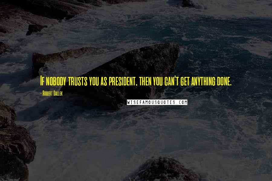 Robert Dallek Quotes: If nobody trusts you as president, then you can't get anything done.