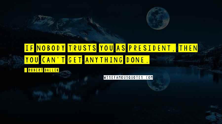 Robert Dallek Quotes: If nobody trusts you as president, then you can't get anything done.