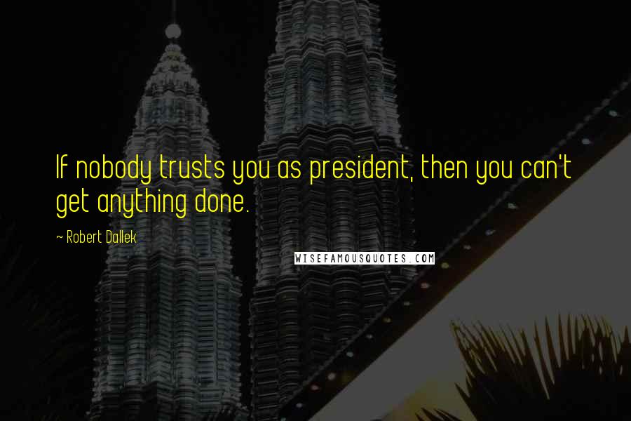 Robert Dallek Quotes: If nobody trusts you as president, then you can't get anything done.