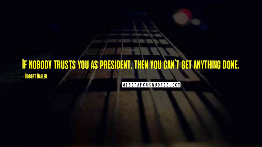 Robert Dallek Quotes: If nobody trusts you as president, then you can't get anything done.