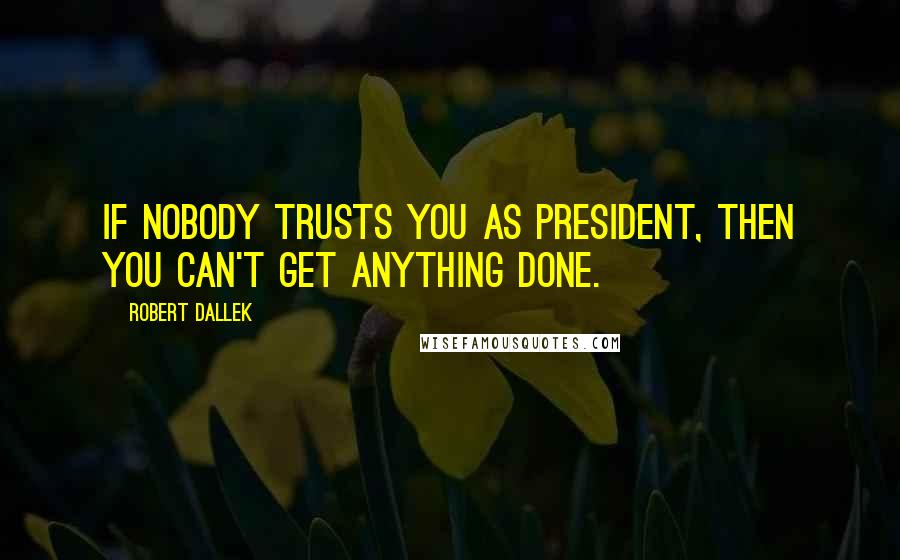 Robert Dallek Quotes: If nobody trusts you as president, then you can't get anything done.