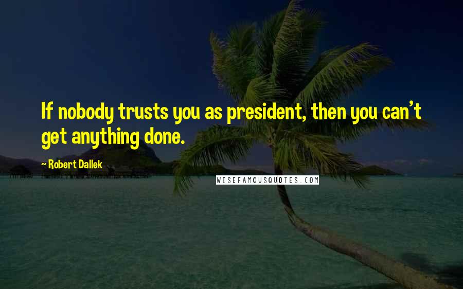 Robert Dallek Quotes: If nobody trusts you as president, then you can't get anything done.