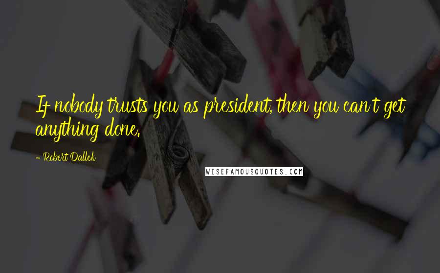 Robert Dallek Quotes: If nobody trusts you as president, then you can't get anything done.