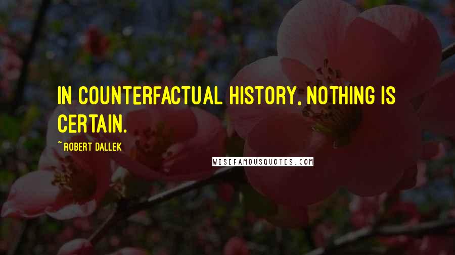 Robert Dallek Quotes: In counterfactual history, nothing is certain.