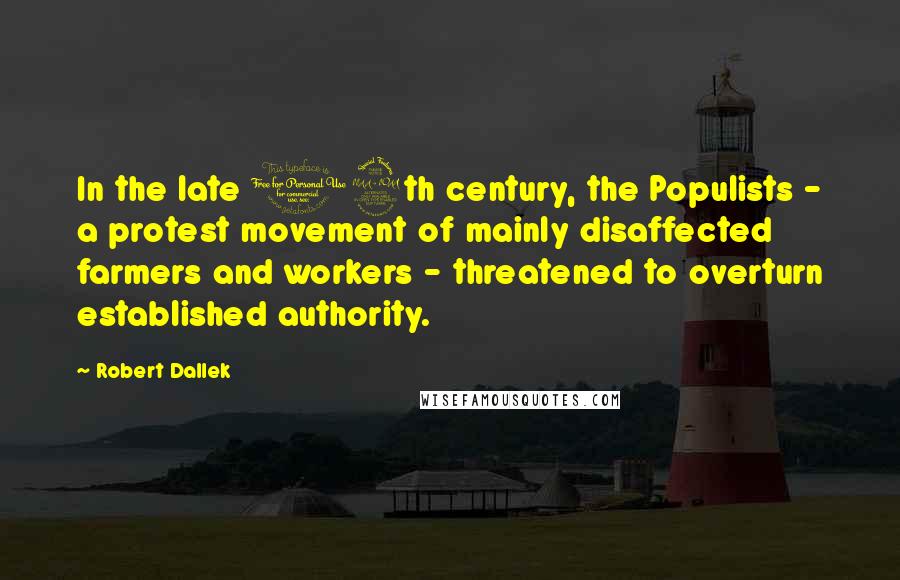 Robert Dallek Quotes: In the late 19th century, the Populists - a protest movement of mainly disaffected farmers and workers - threatened to overturn established authority.