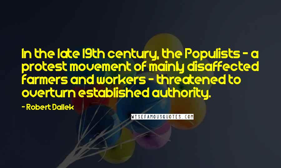 Robert Dallek Quotes: In the late 19th century, the Populists - a protest movement of mainly disaffected farmers and workers - threatened to overturn established authority.